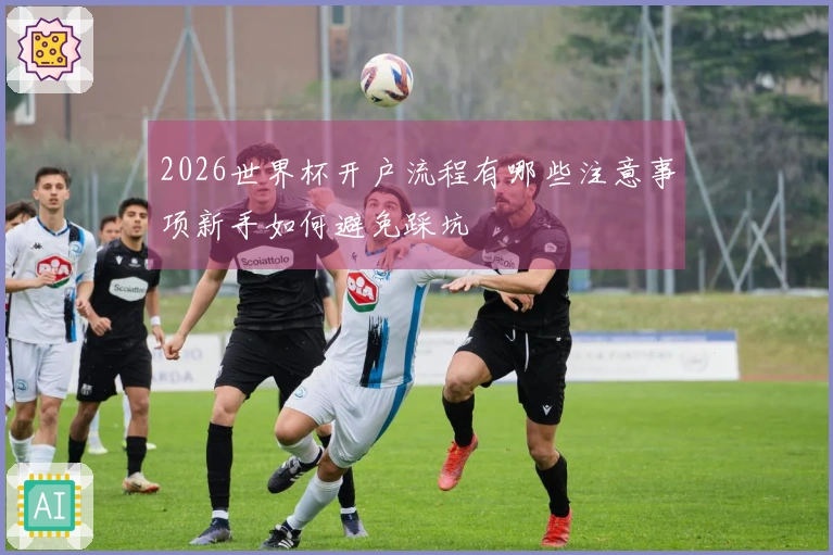 2026世界杯开户流程有哪些注意事项新手如何避免踩坑